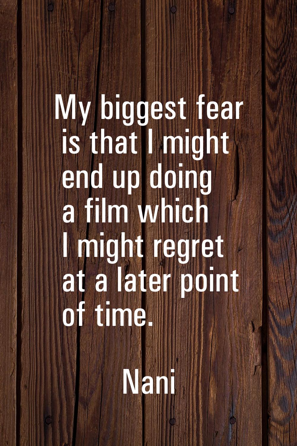 My biggest fear is that I might end up doing a film which I might regret at a later point of time.