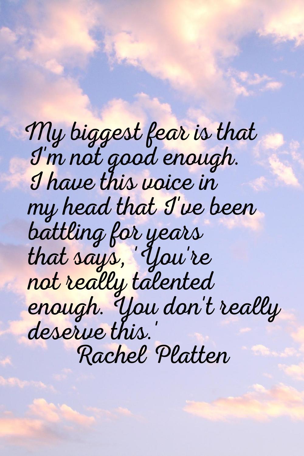 My biggest fear is that I'm not good enough. I have this voice in my head that I've been battling f