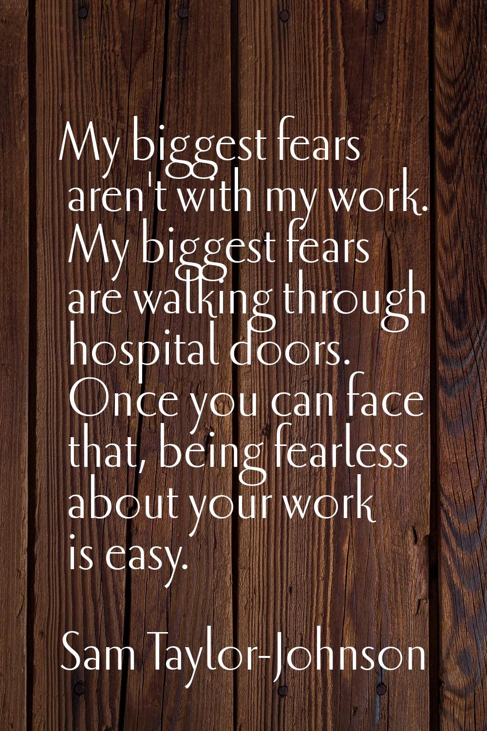 My biggest fears aren't with my work. My biggest fears are walking through hospital doors. Once you