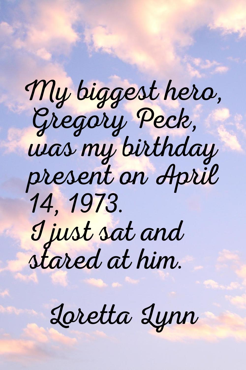 My biggest hero, Gregory Peck, was my birthday present on April 14, 1973. I just sat and stared at 