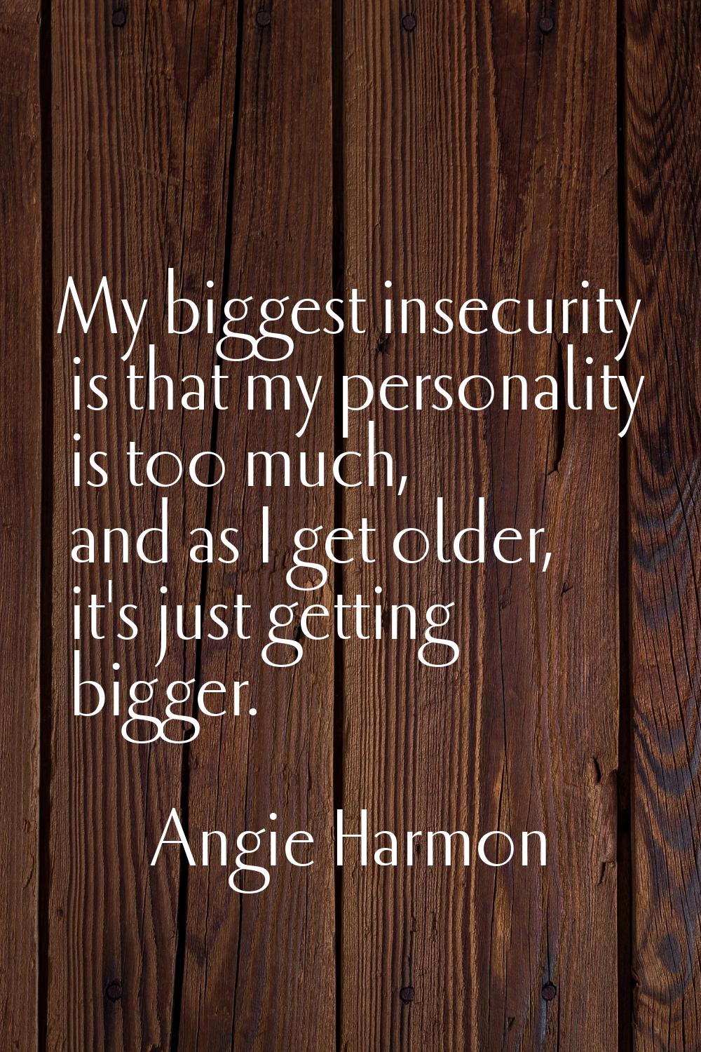 My biggest insecurity is that my personality is too much, and as I get older, it's just getting big
