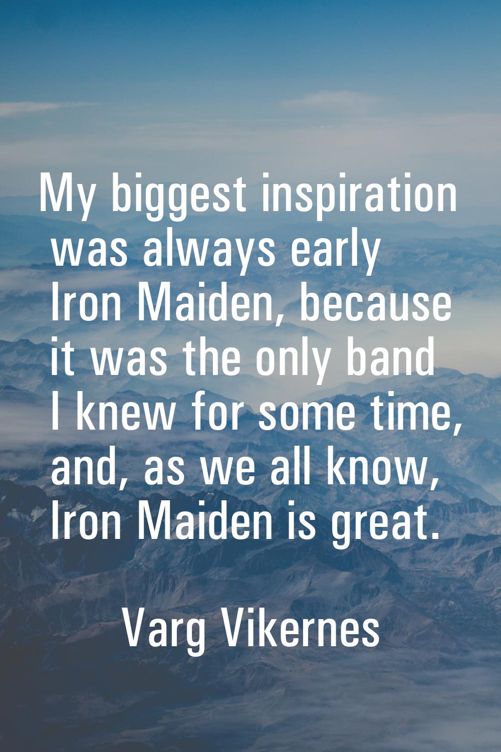 My biggest inspiration was always early Iron Maiden, because it was the only band I knew for some t