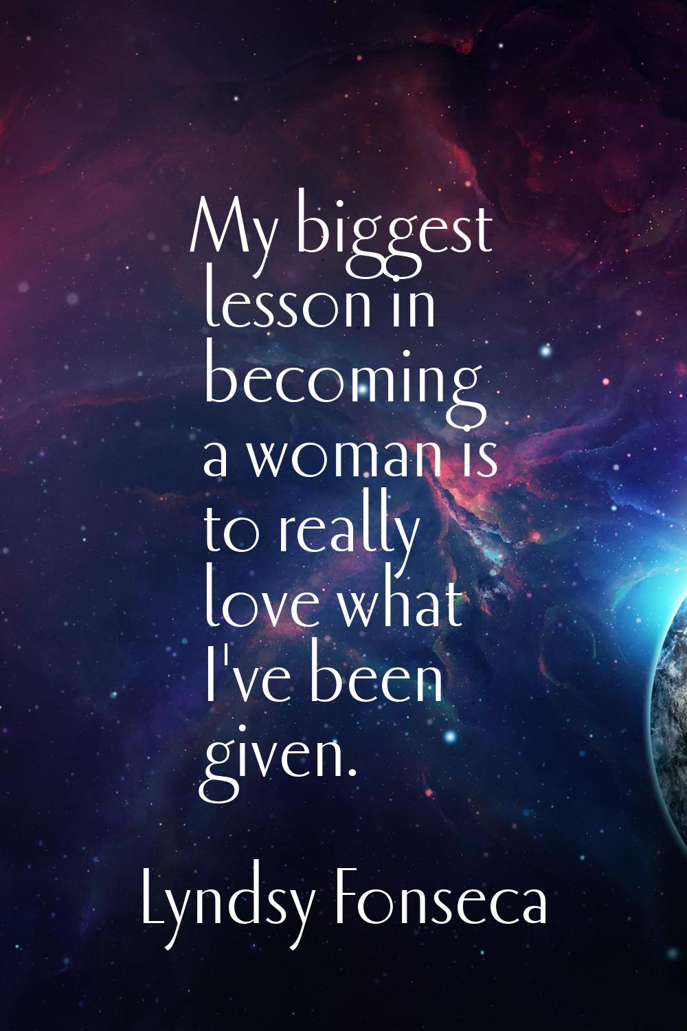 My biggest lesson in becoming a woman is to really love what I've been given.