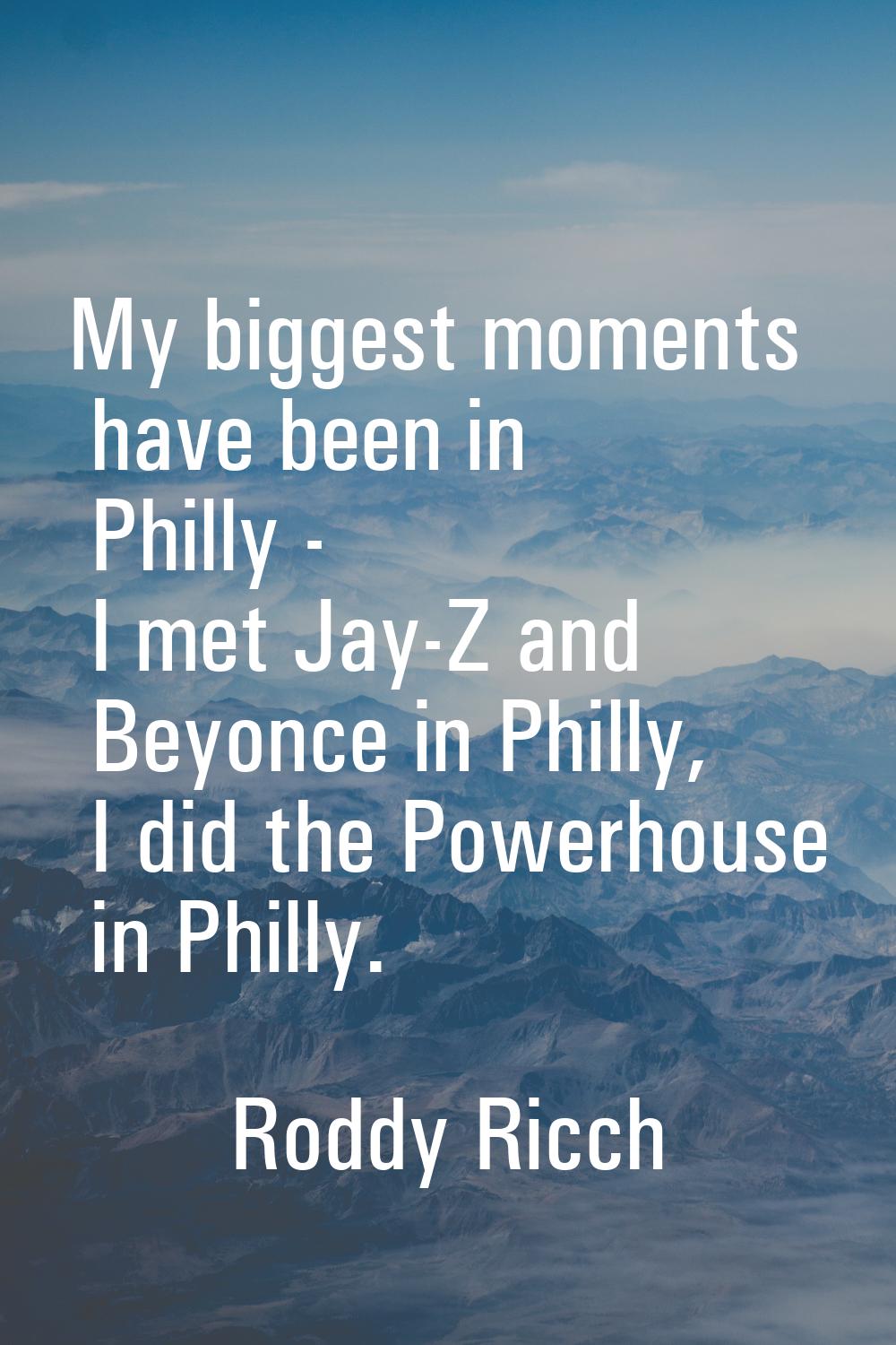 My biggest moments have been in Philly - I met Jay-Z and Beyonce in Philly, I did the Powerhouse in
