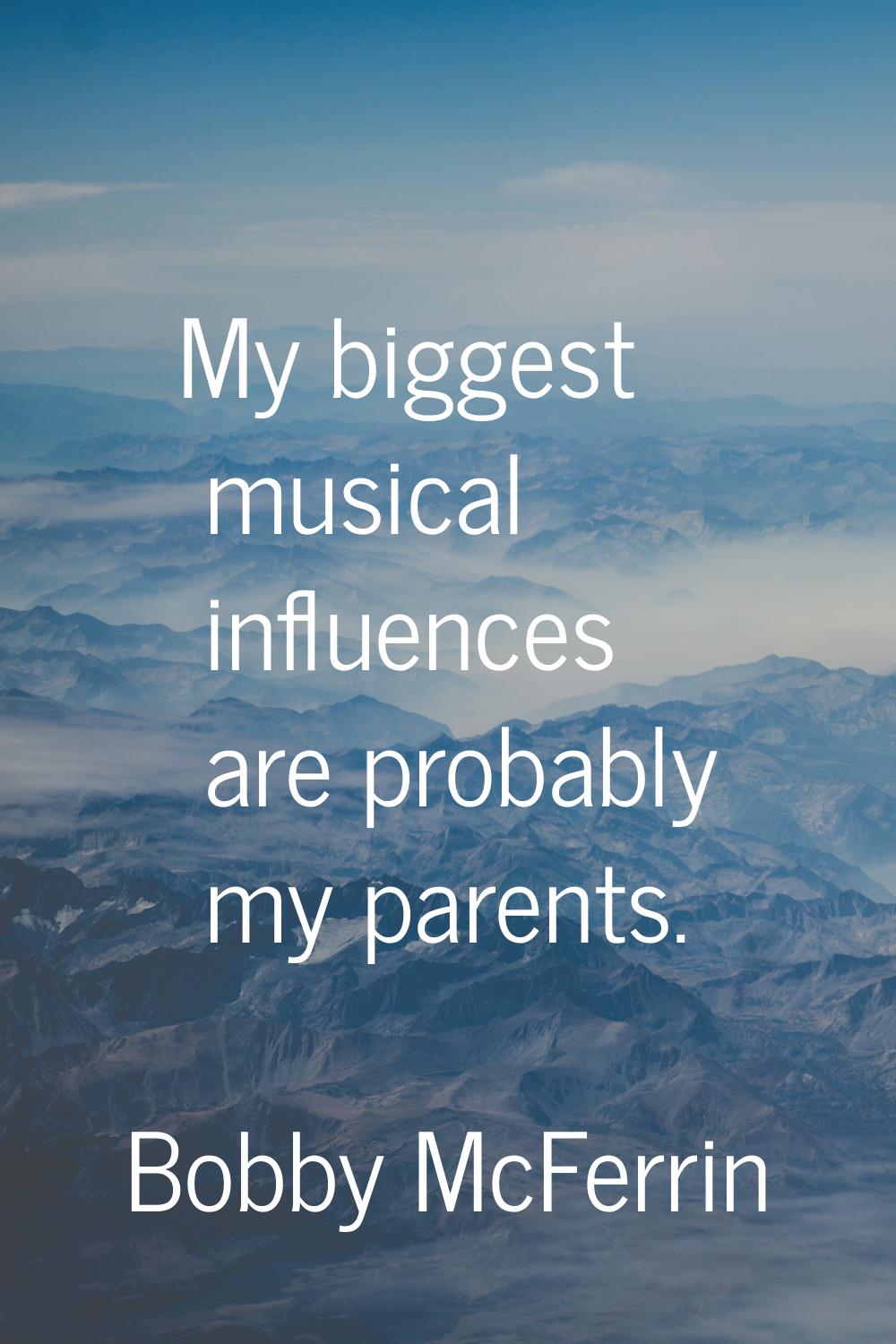 My biggest musical influences are probably my parents.