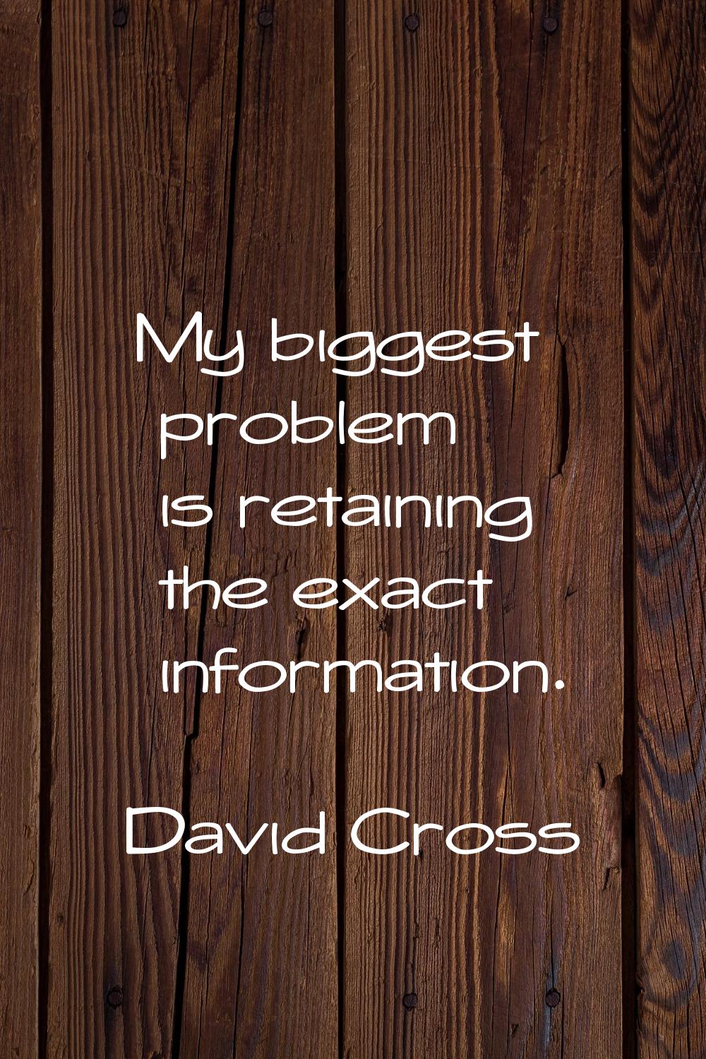 My biggest problem is retaining the exact information.