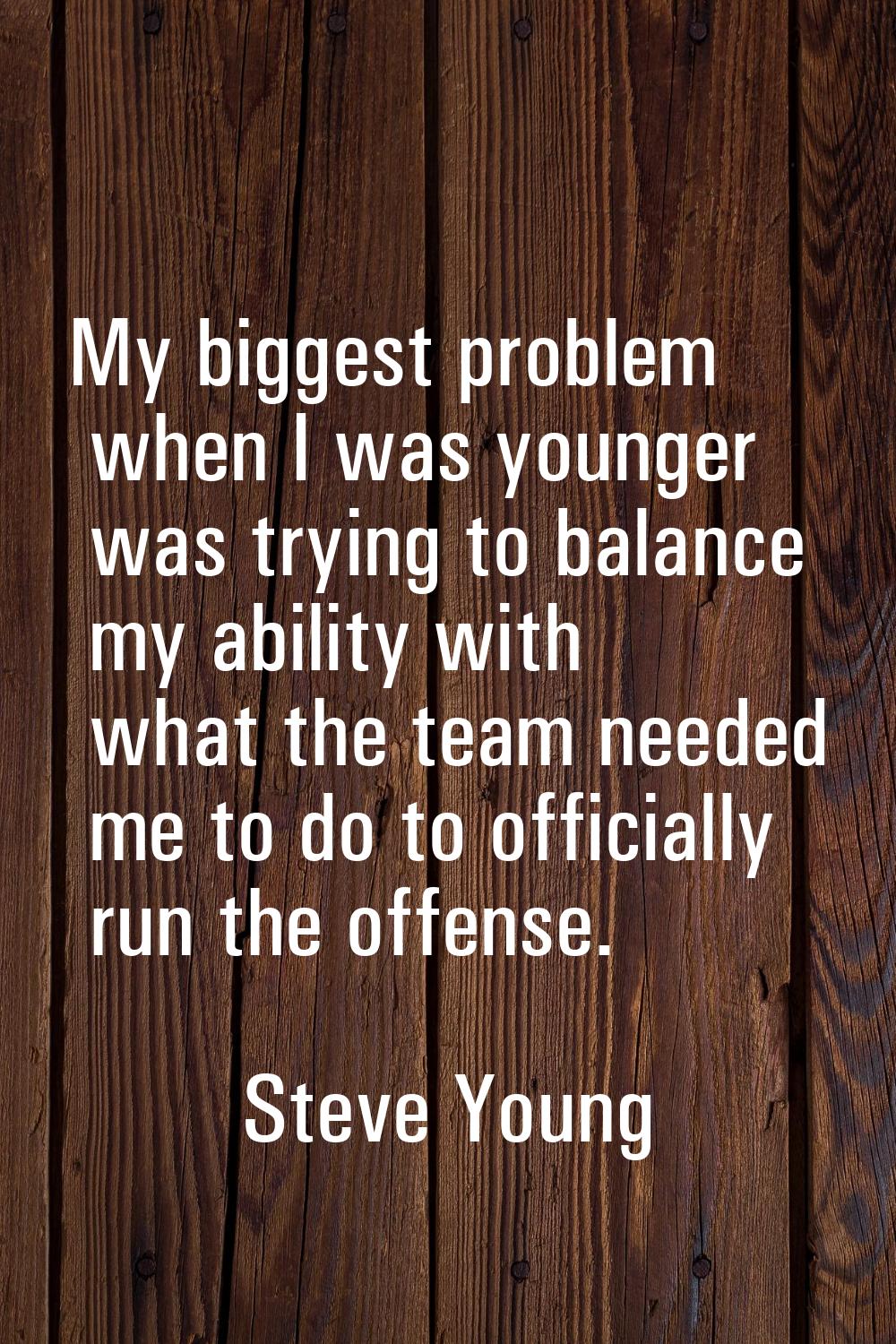 My biggest problem when I was younger was trying to balance my ability with what the team needed me
