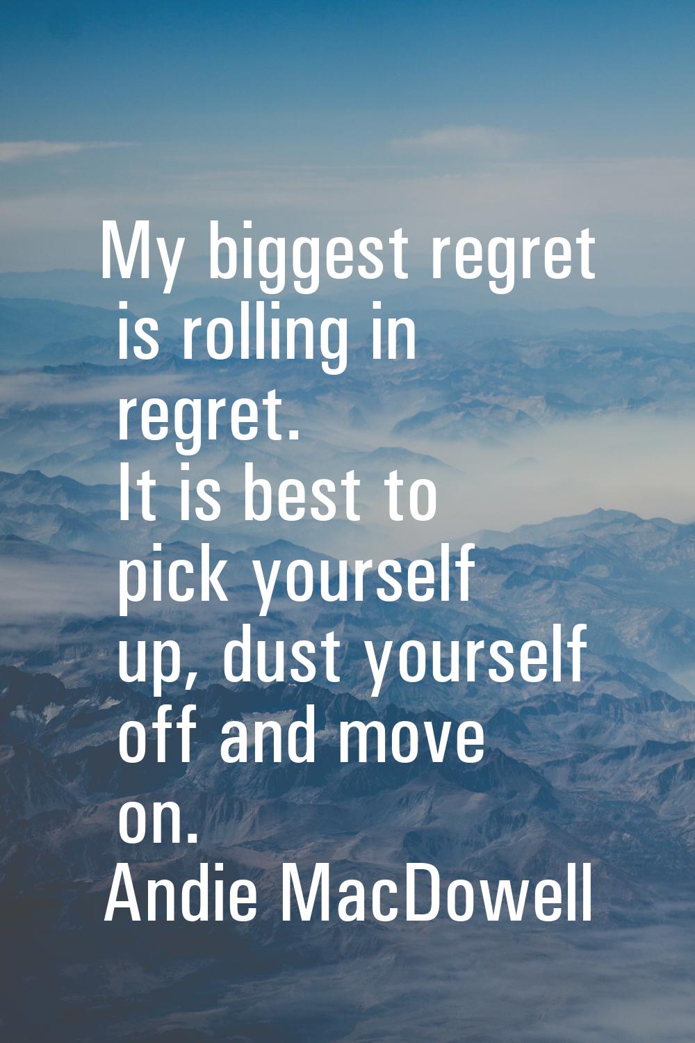 My biggest regret is rolling in regret. It is best to pick yourself up, dust yourself off and move 