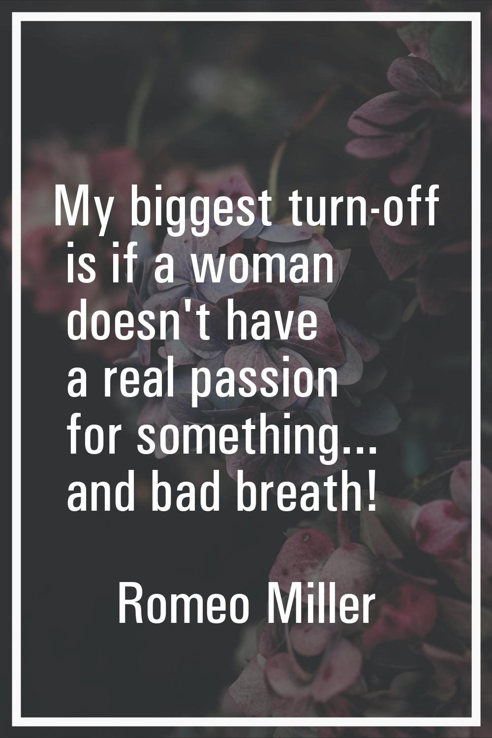 My biggest turn-off is if a woman doesn't have a real passion for something... and bad breath!