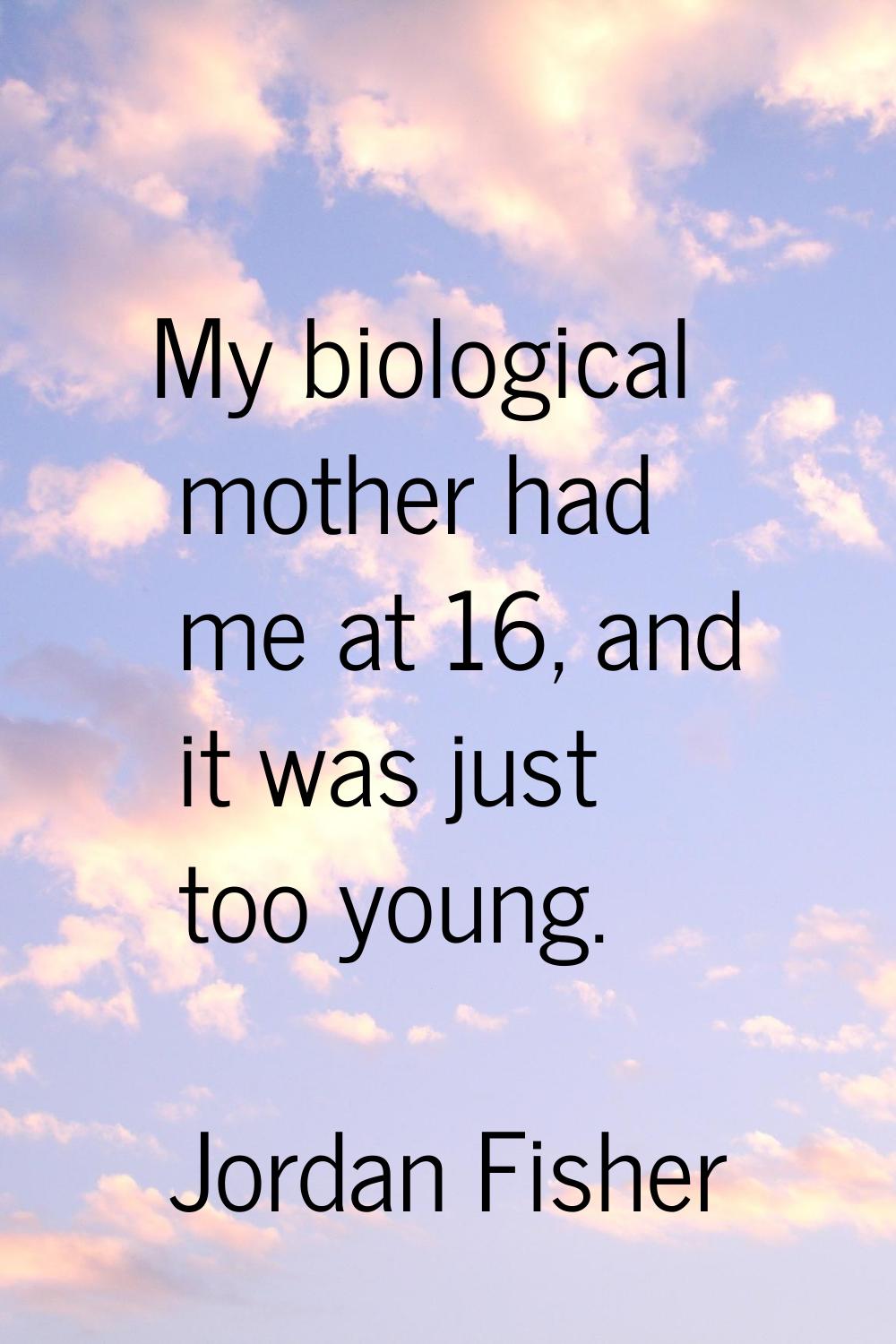 My biological mother had me at 16, and it was just too young.