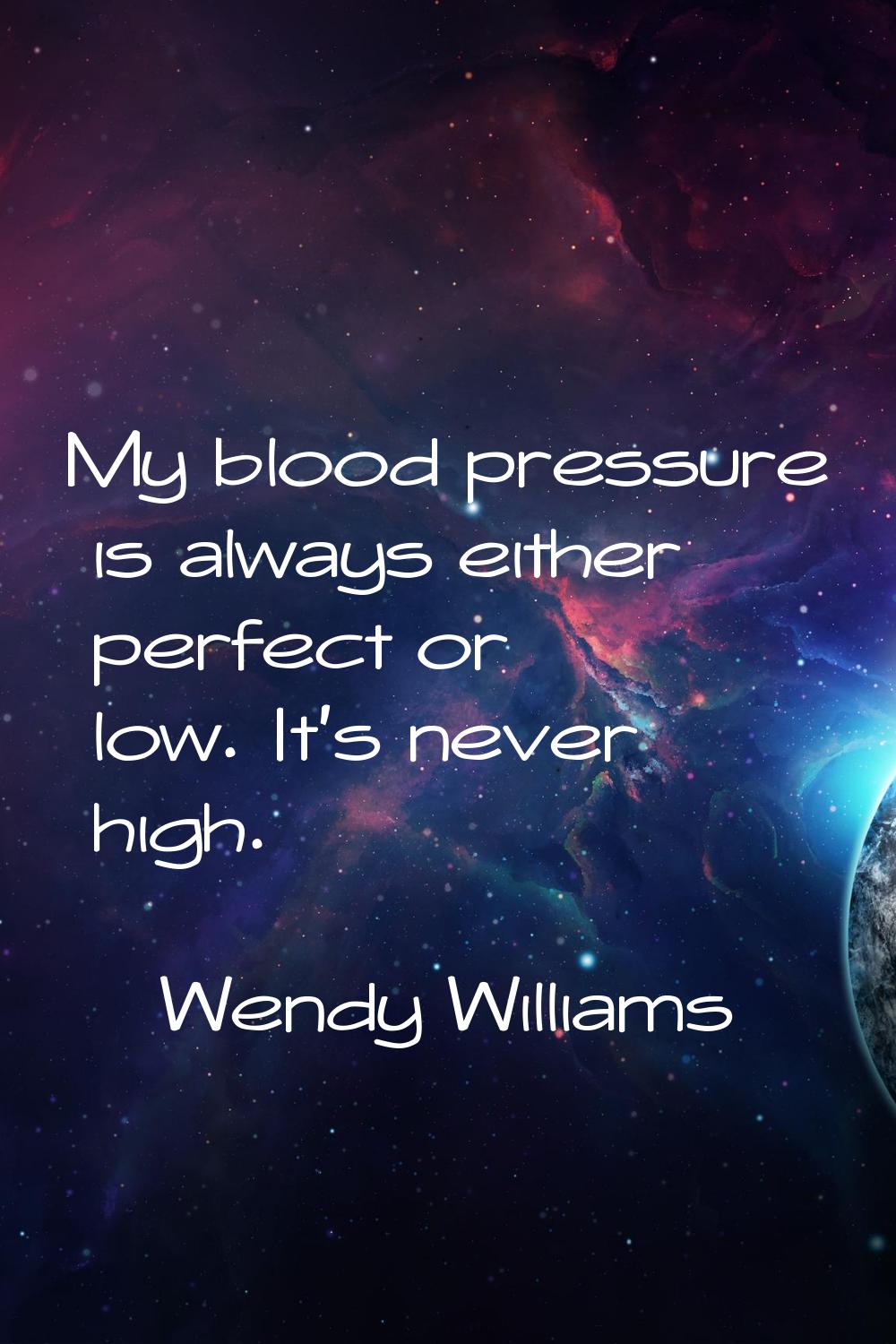 My blood pressure is always either perfect or low. It's never high.