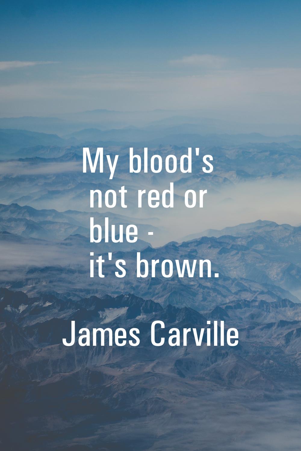 My blood's not red or blue - it's brown.
