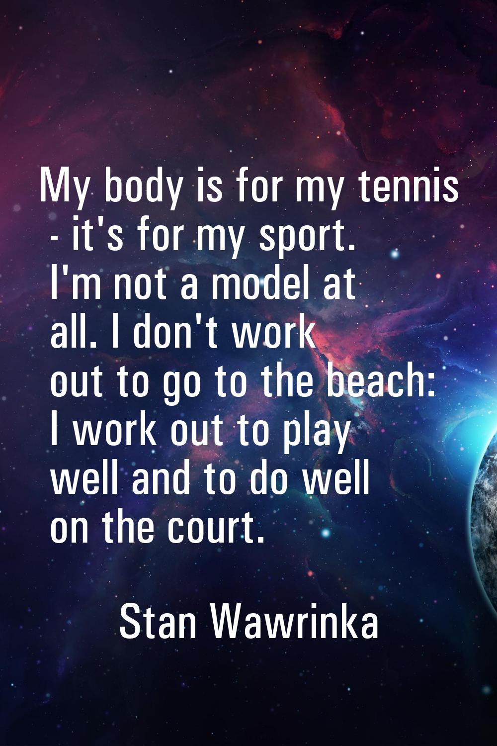 My body is for my tennis - it's for my sport. I'm not a model at all. I don't work out to go to the