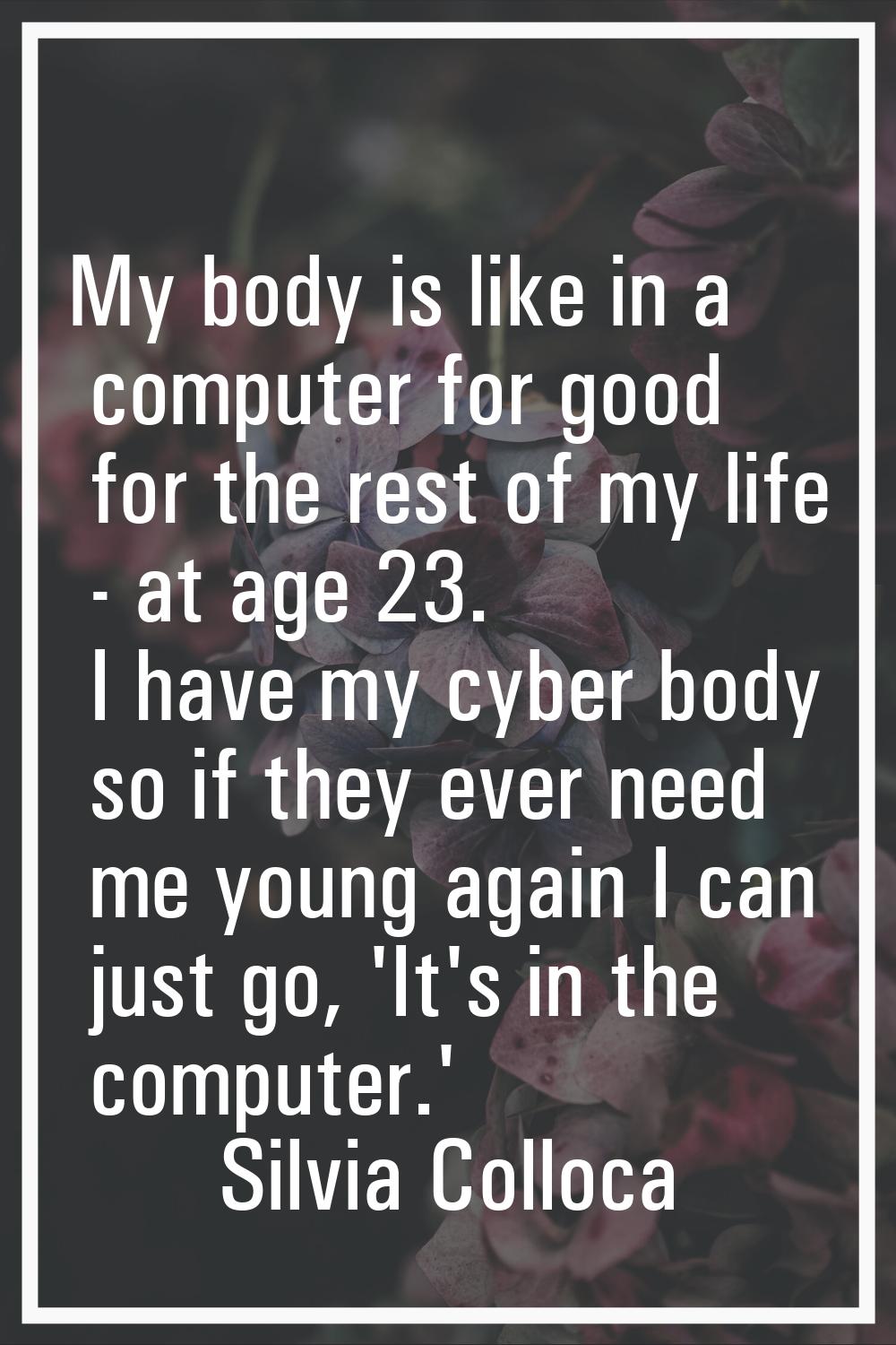 My body is like in a computer for good for the rest of my life - at age 23. I have my cyber body so