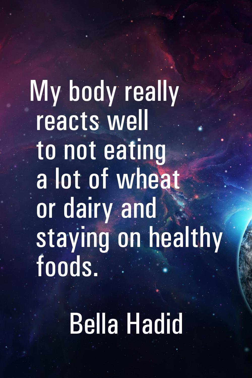 My body really reacts well to not eating a lot of wheat or dairy and staying on healthy foods.