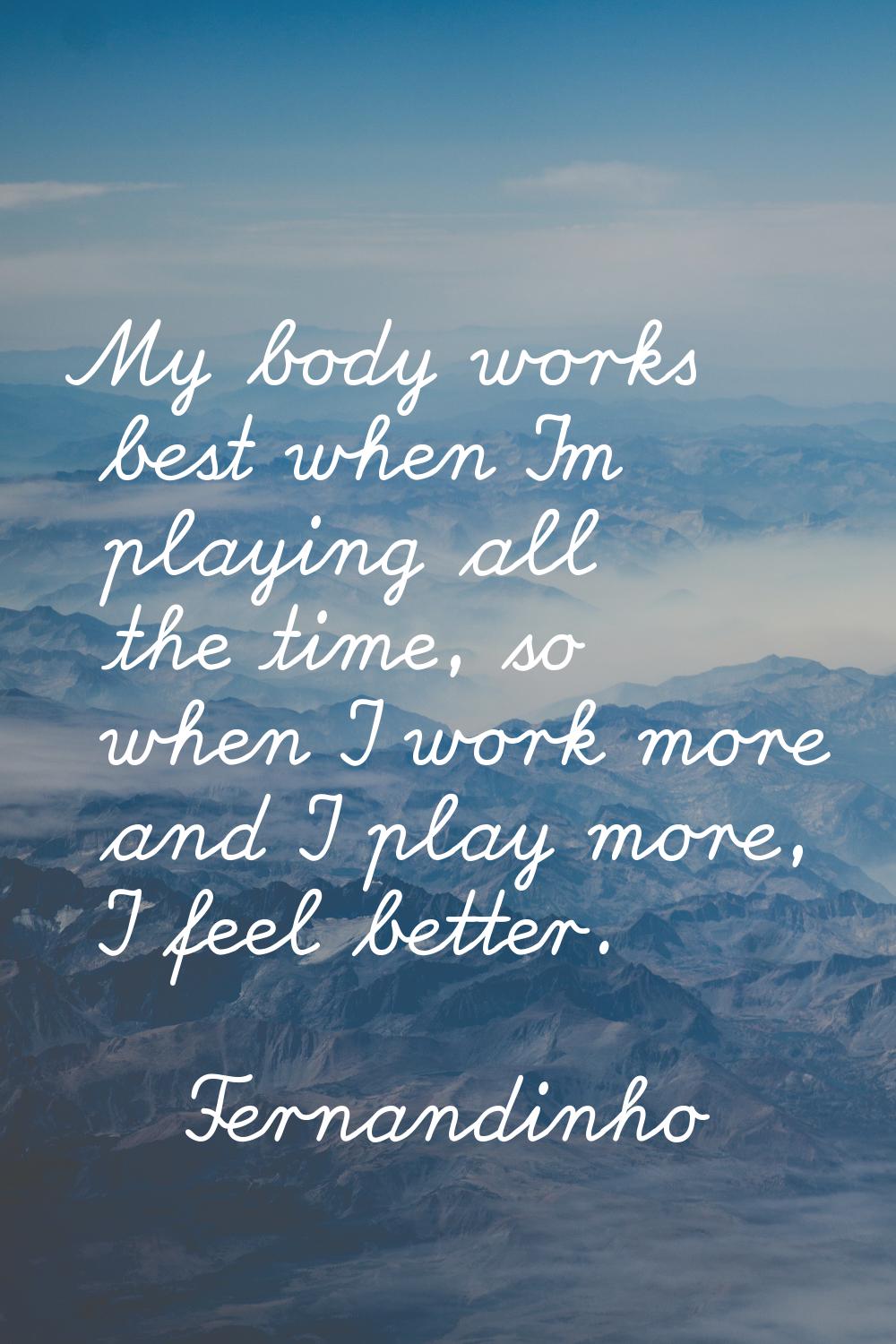 My body works best when I'm playing all the time, so when I work more and I play more, I feel bette