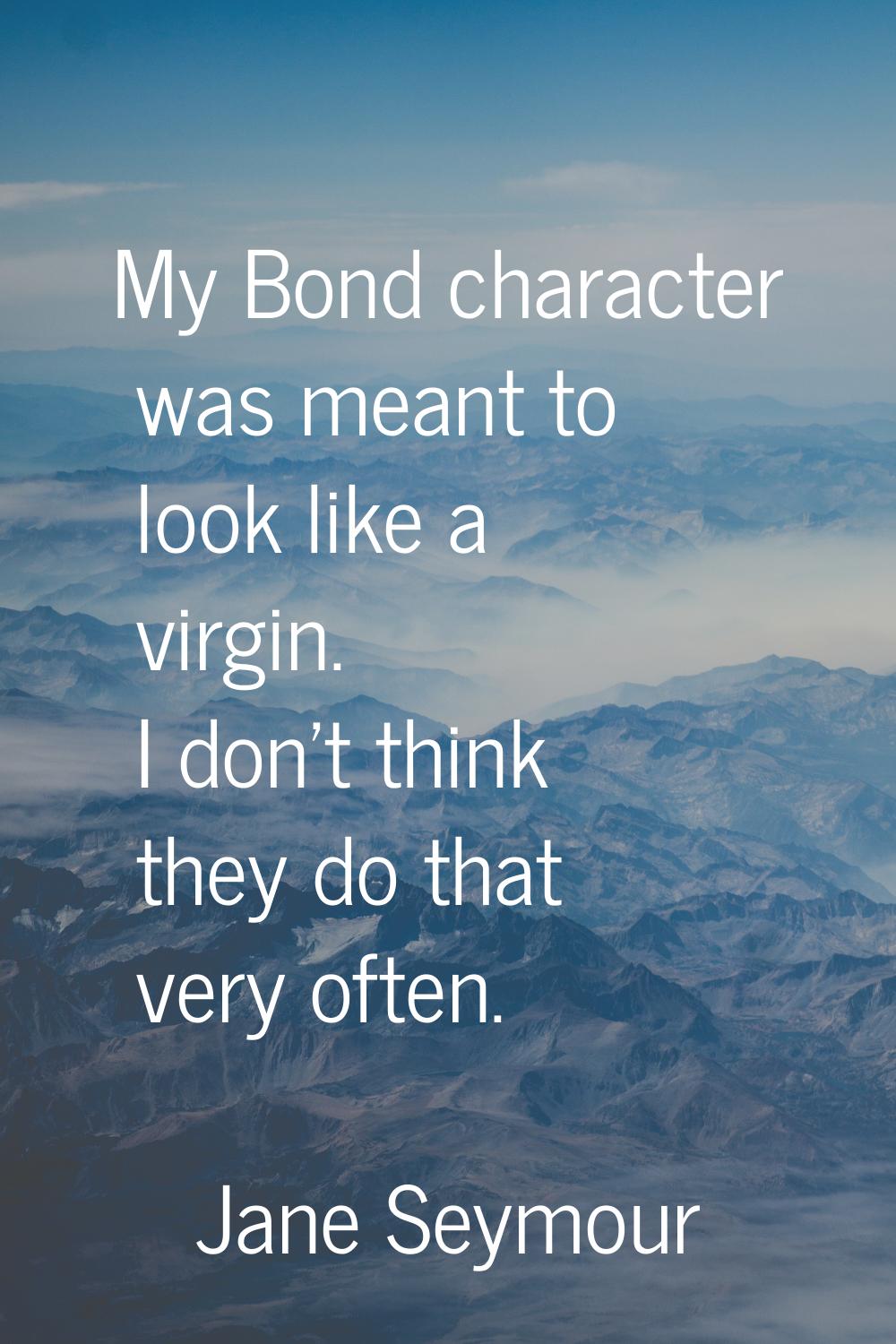 My Bond character was meant to look like a virgin. I don't think they do that very often.