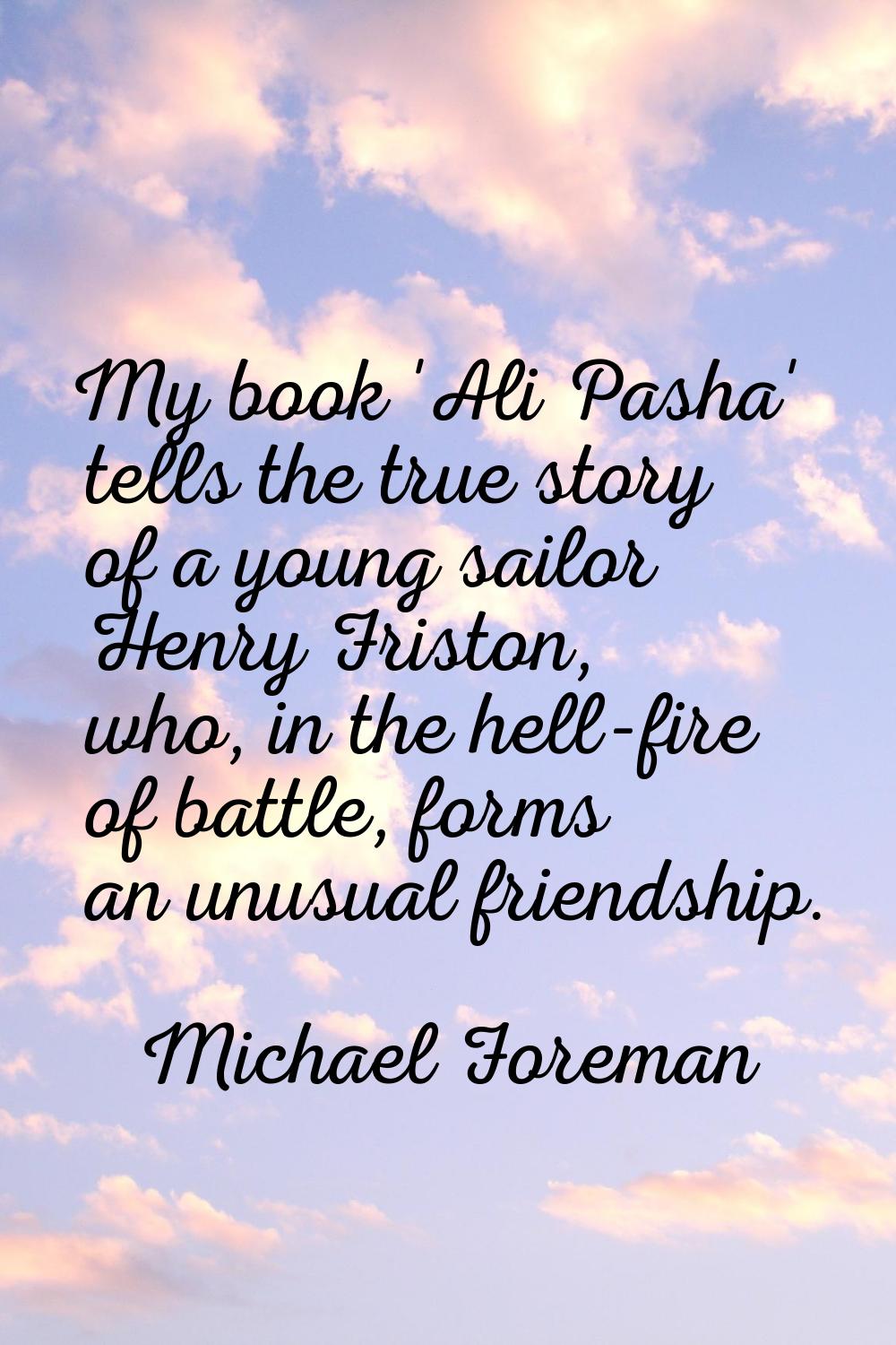 My book 'Ali Pasha' tells the true story of a young sailor Henry Friston, who, in the hell-fire of 