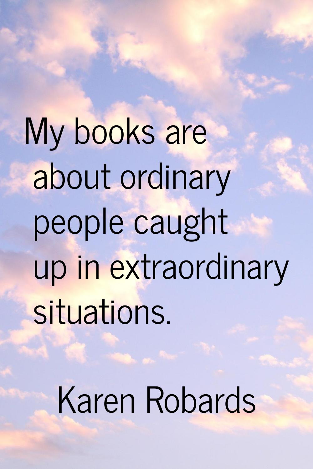 My books are about ordinary people caught up in extraordinary situations.