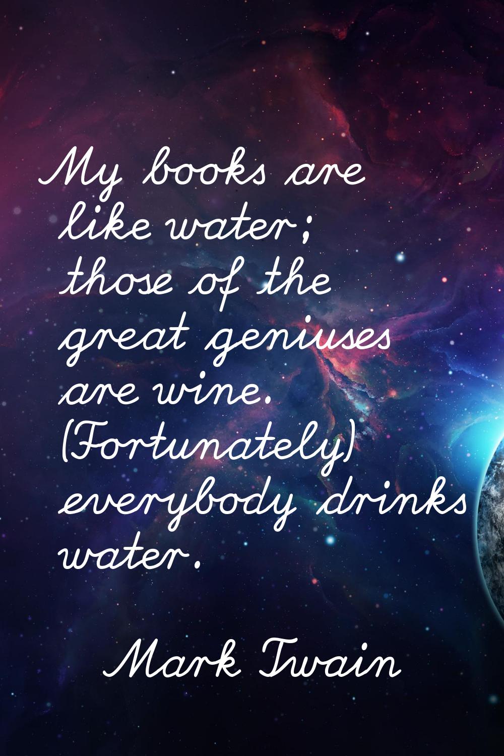 My books are like water; those of the great geniuses are wine. (Fortunately) everybody drinks water