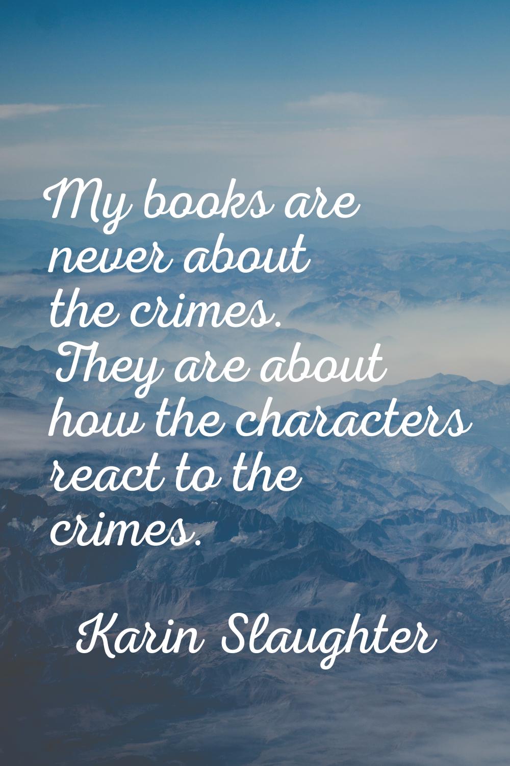 My books are never about the crimes. They are about how the characters react to the crimes.