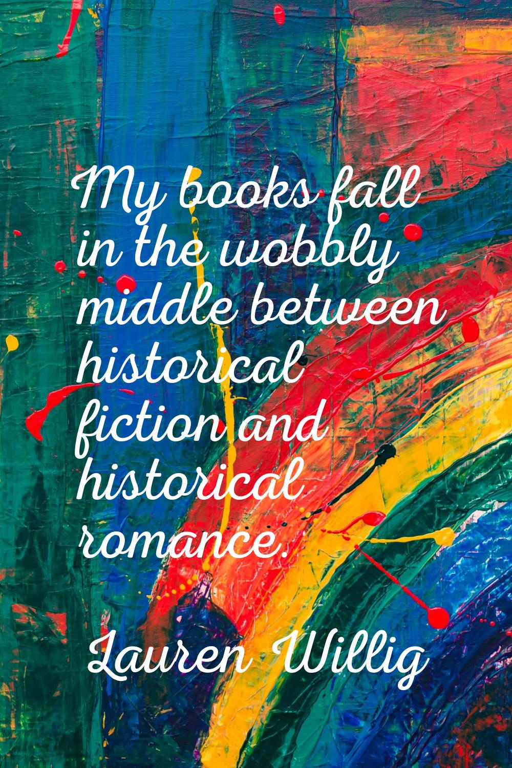 My books fall in the wobbly middle between historical fiction and historical romance.