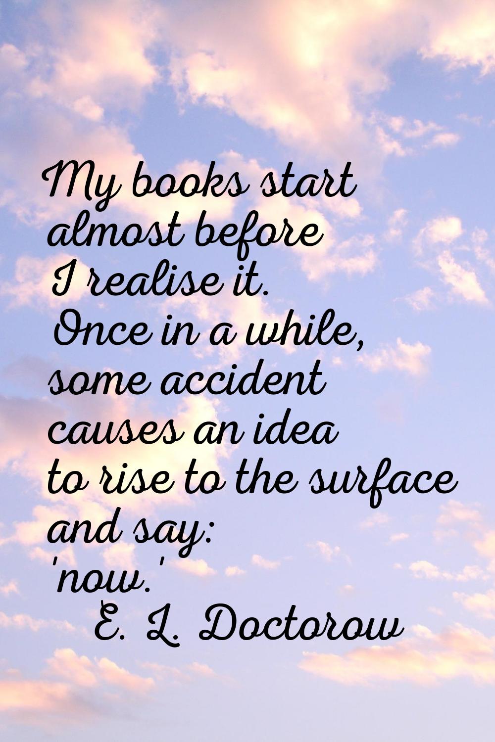 My books start almost before I realise it. Once in a while, some accident causes an idea to rise to