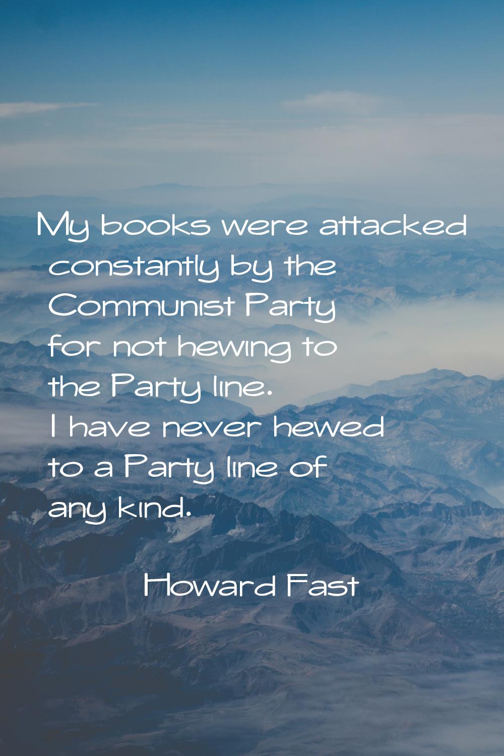 My books were attacked constantly by the Communist Party for not hewing to the Party line. I have n
