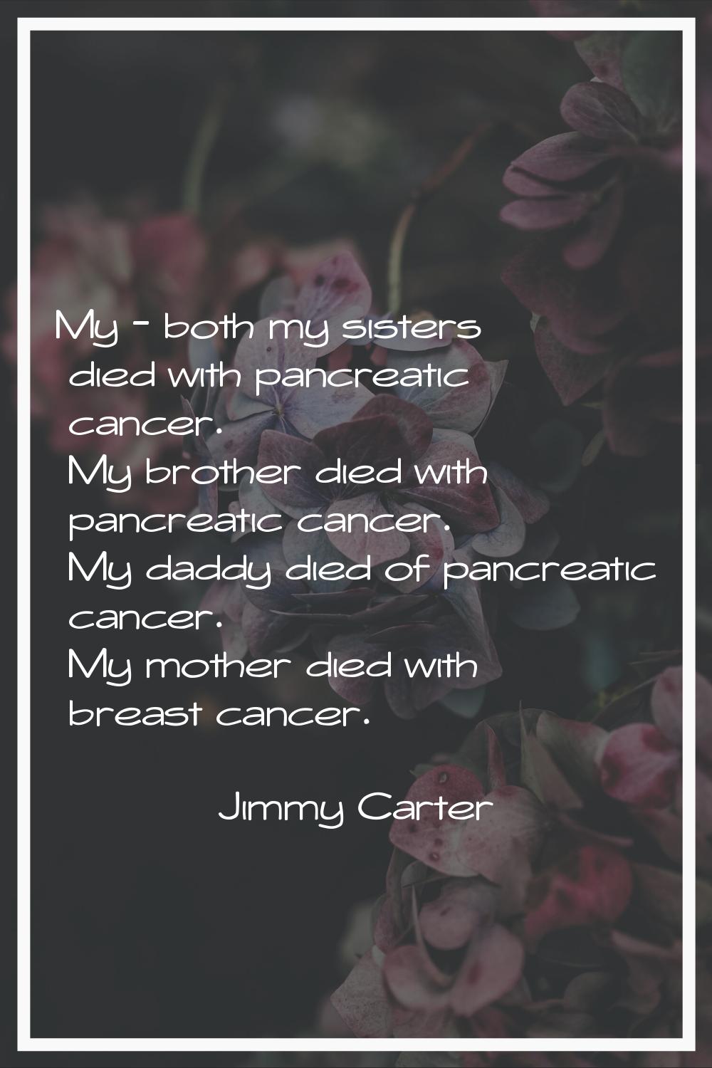 My - both my sisters died with pancreatic cancer. My brother died with pancreatic cancer. My daddy 