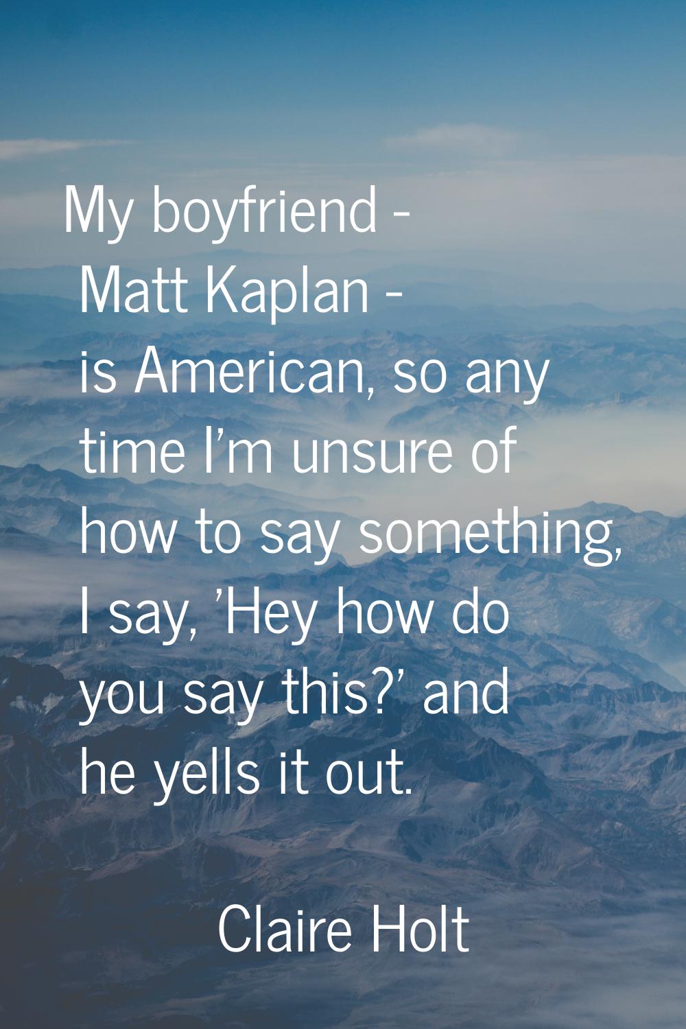 My boyfriend - Matt Kaplan - is American, so any time I'm unsure of how to say something, I say, 'H