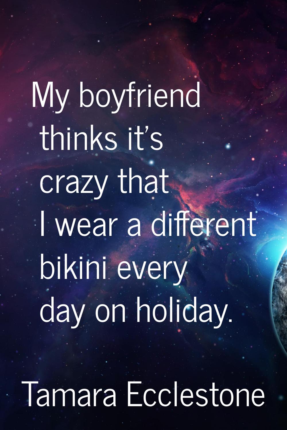 My boyfriend thinks it's crazy that I wear a different bikini every day on holiday.