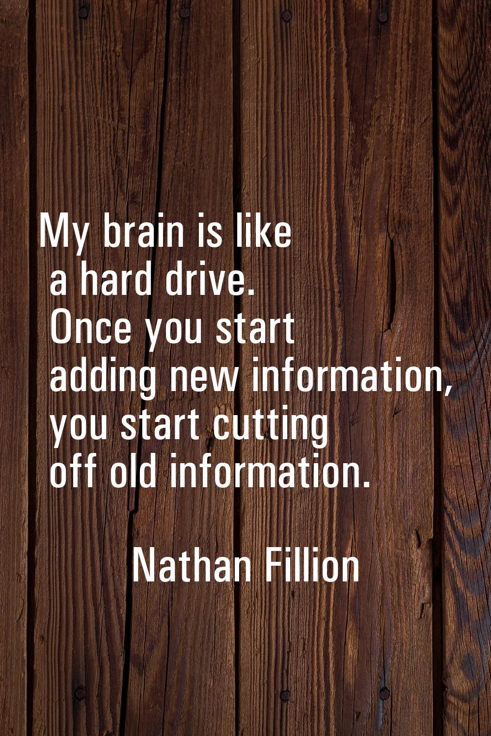 My brain is like a hard drive. Once you start adding new information, you start cutting off old inf