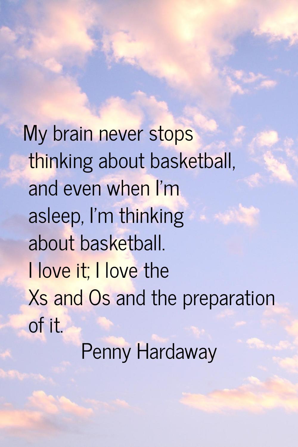 My brain never stops thinking about basketball, and even when I'm asleep, I'm thinking about basket