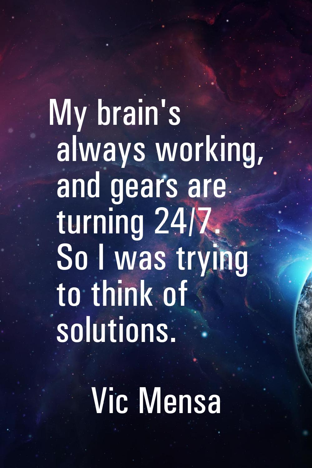 My brain's always working, and gears are turning 24/7. So I was trying to think of solutions.