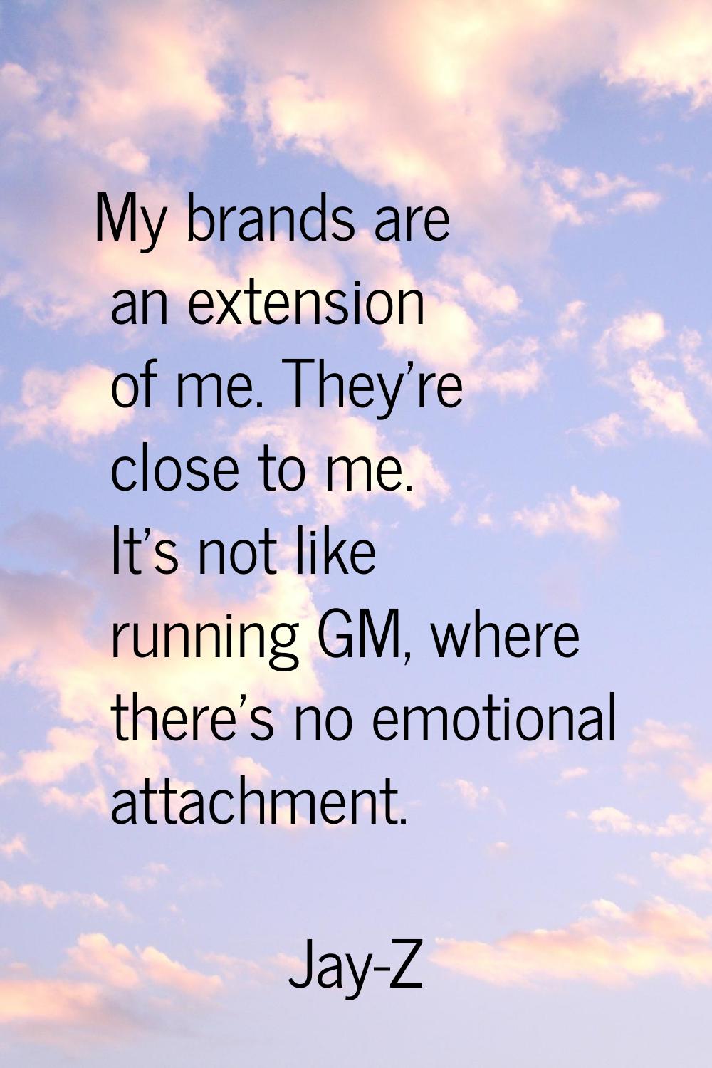 My brands are an extension of me. They're close to me. It's not like running GM, where there's no e