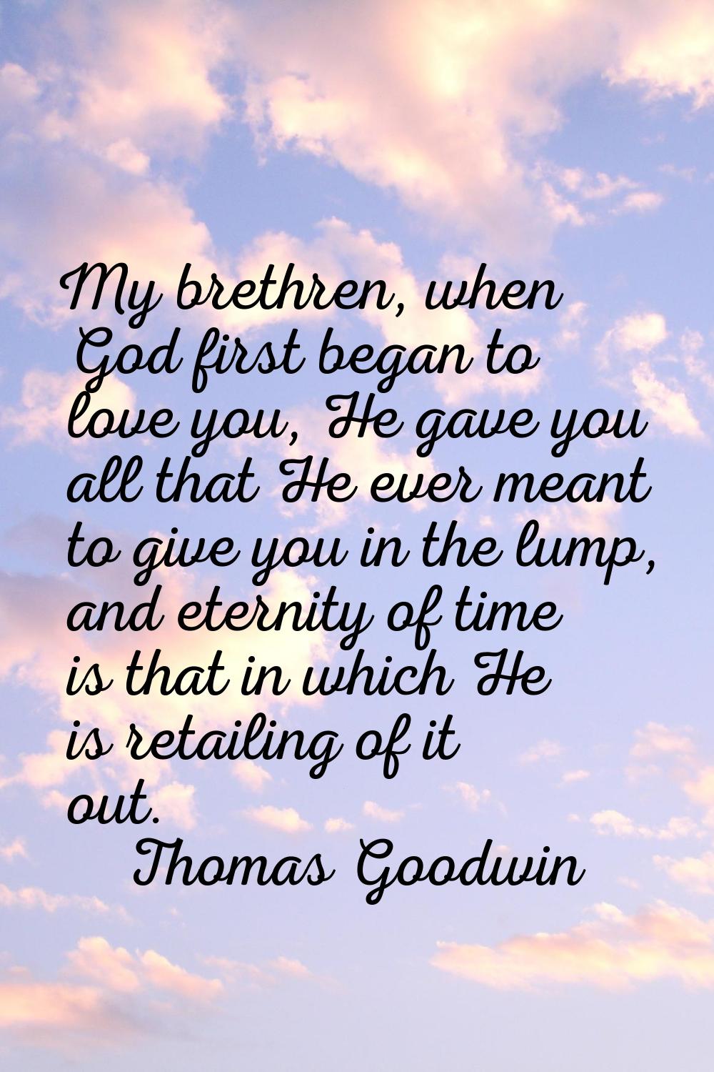 My brethren, when God first began to love you, He gave you all that He ever meant to give you in th