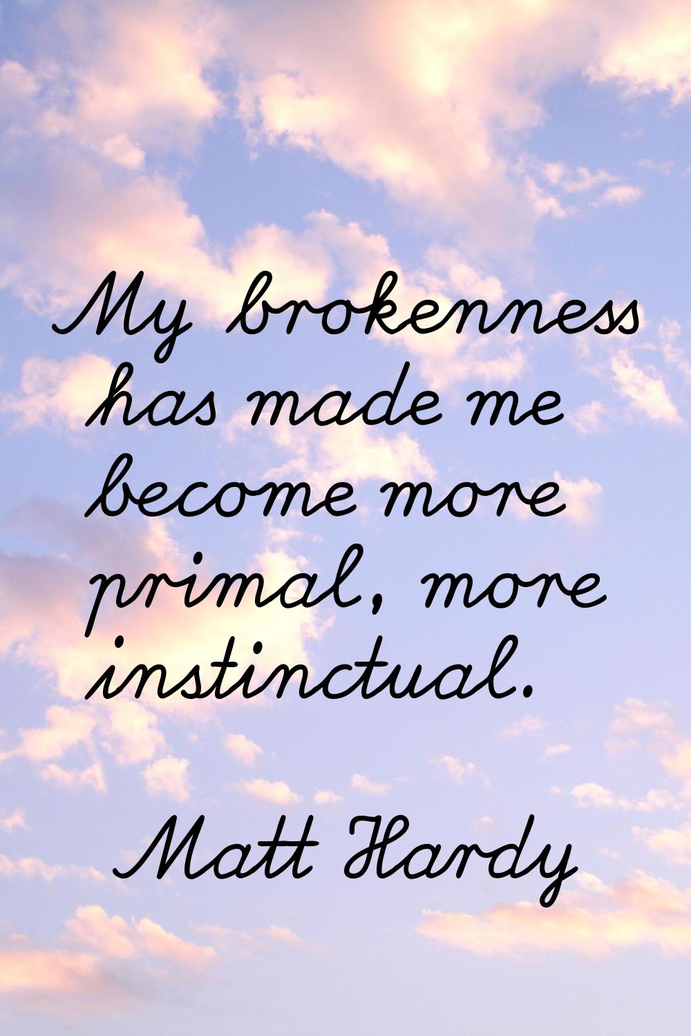 My brokenness has made me become more primal, more instinctual.