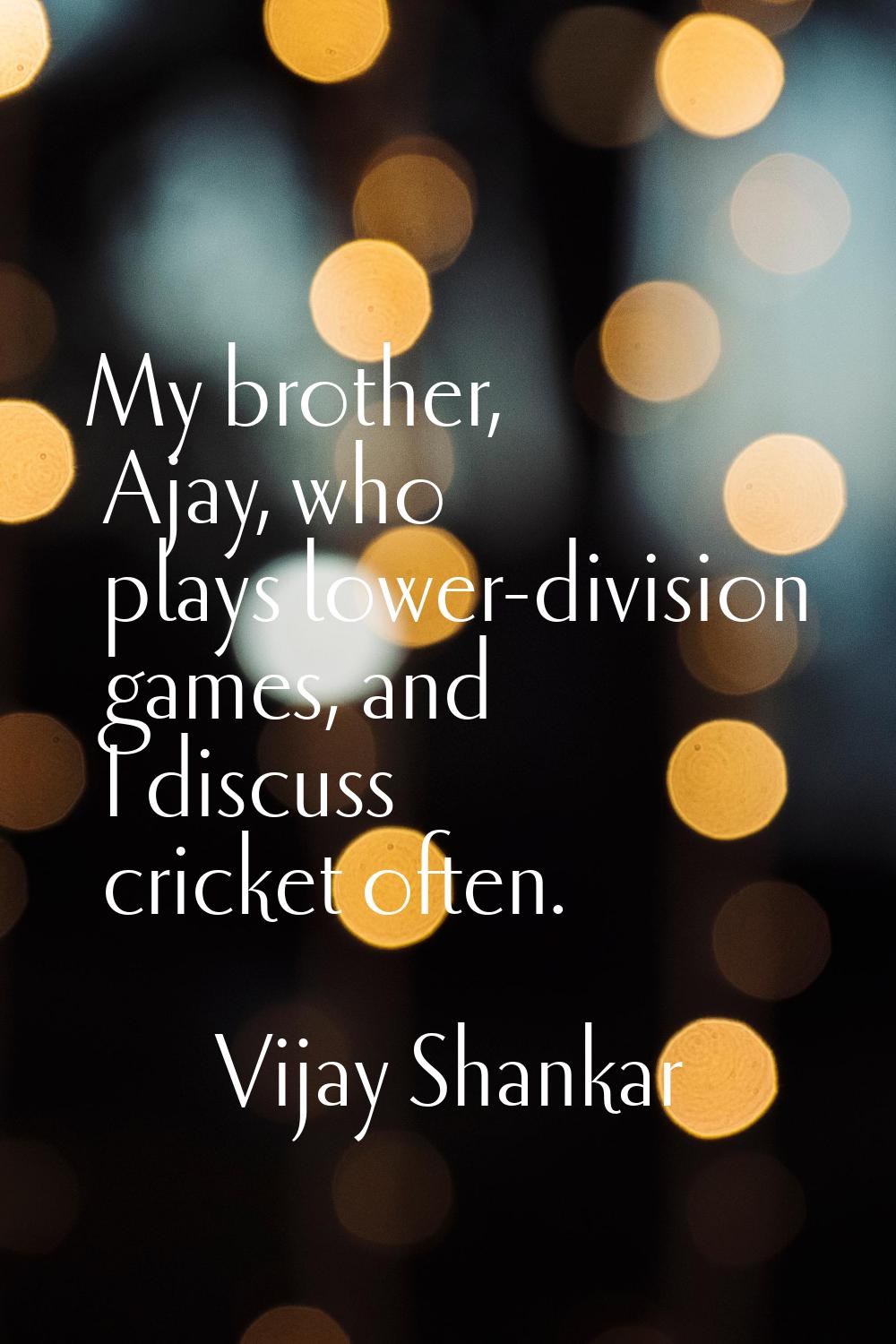 My brother, Ajay, who plays lower-division games, and I discuss cricket often.
