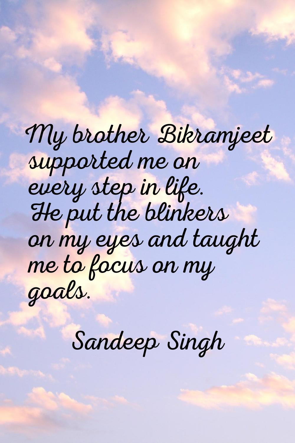 My brother Bikramjeet supported me on every step in life. He put the blinkers on my eyes and taught
