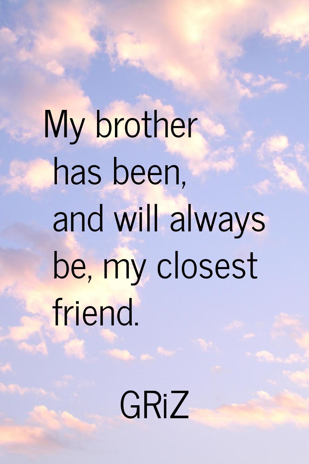 My brother has been, and will always be, my closest friend.