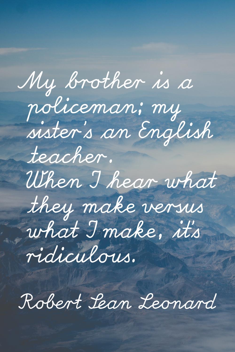 My brother is a policeman; my sister's an English teacher. When I hear what they make versus what I