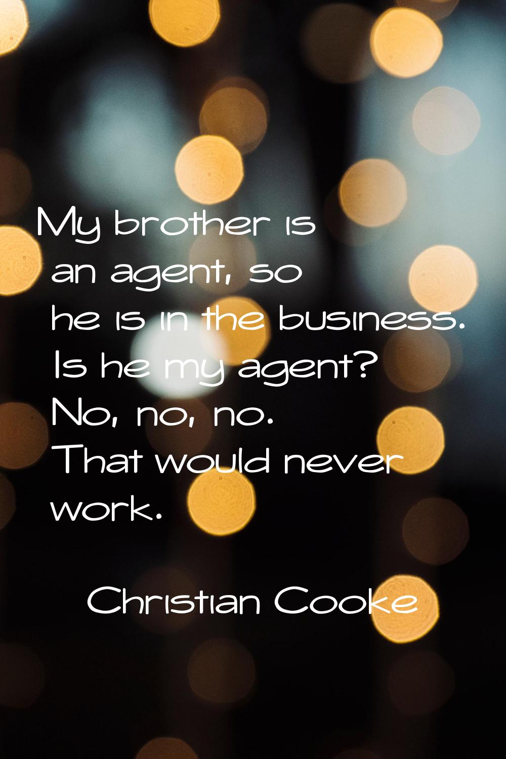 My brother is an agent, so he is in the business. Is he my agent? No, no, no. That would never work