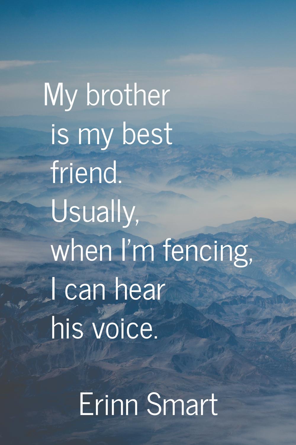 My brother is my best friend. Usually, when I'm fencing, I can hear his voice.