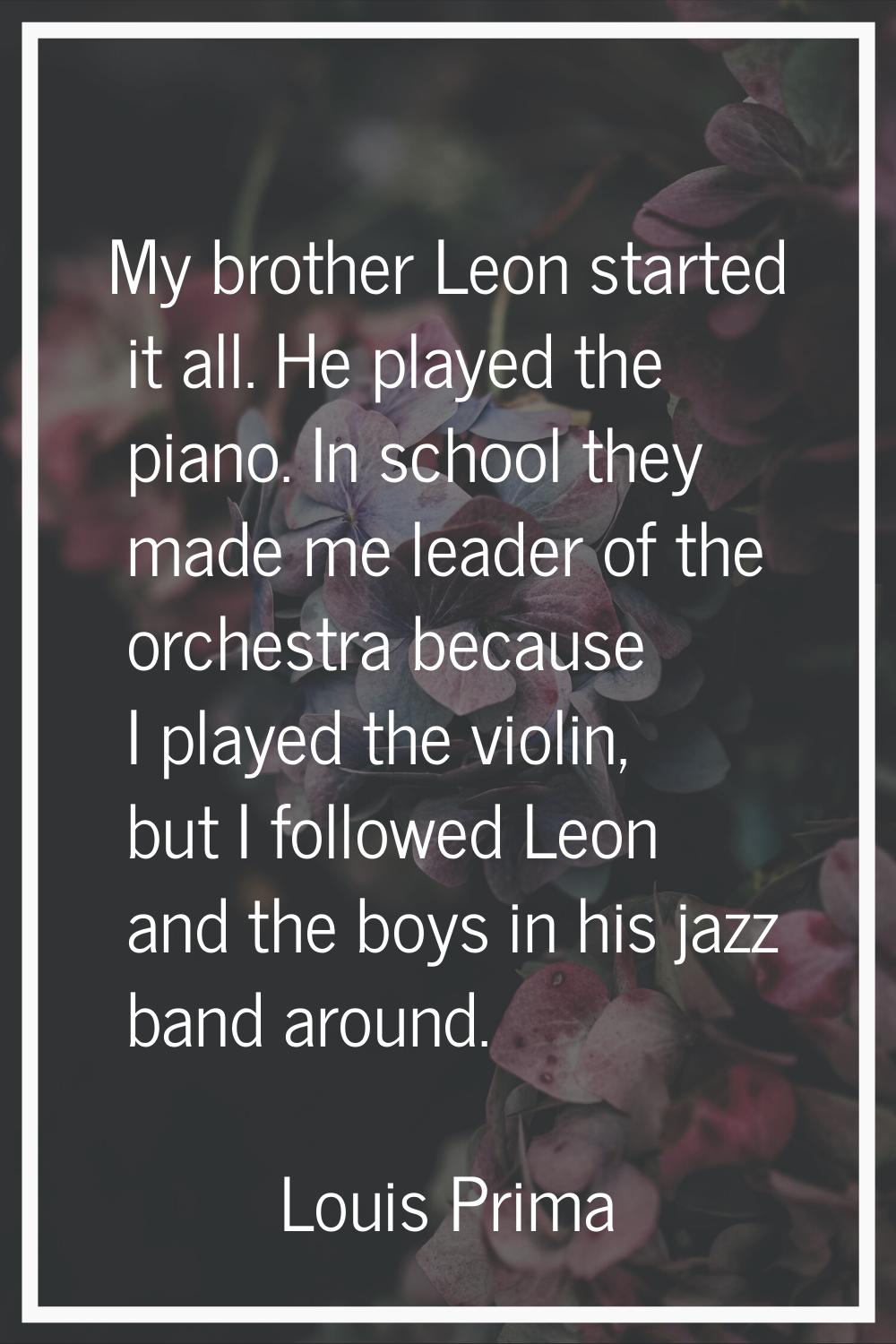 My brother Leon started it all. He played the piano. In school they made me leader of the orchestra