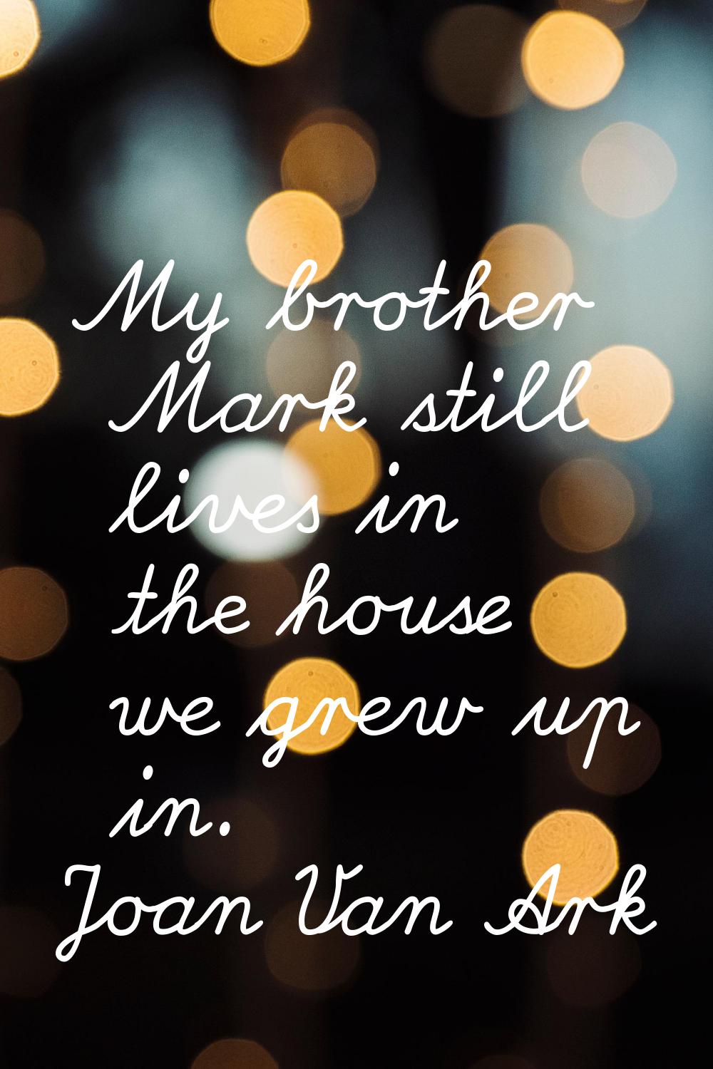 My brother Mark still lives in the house we grew up in.