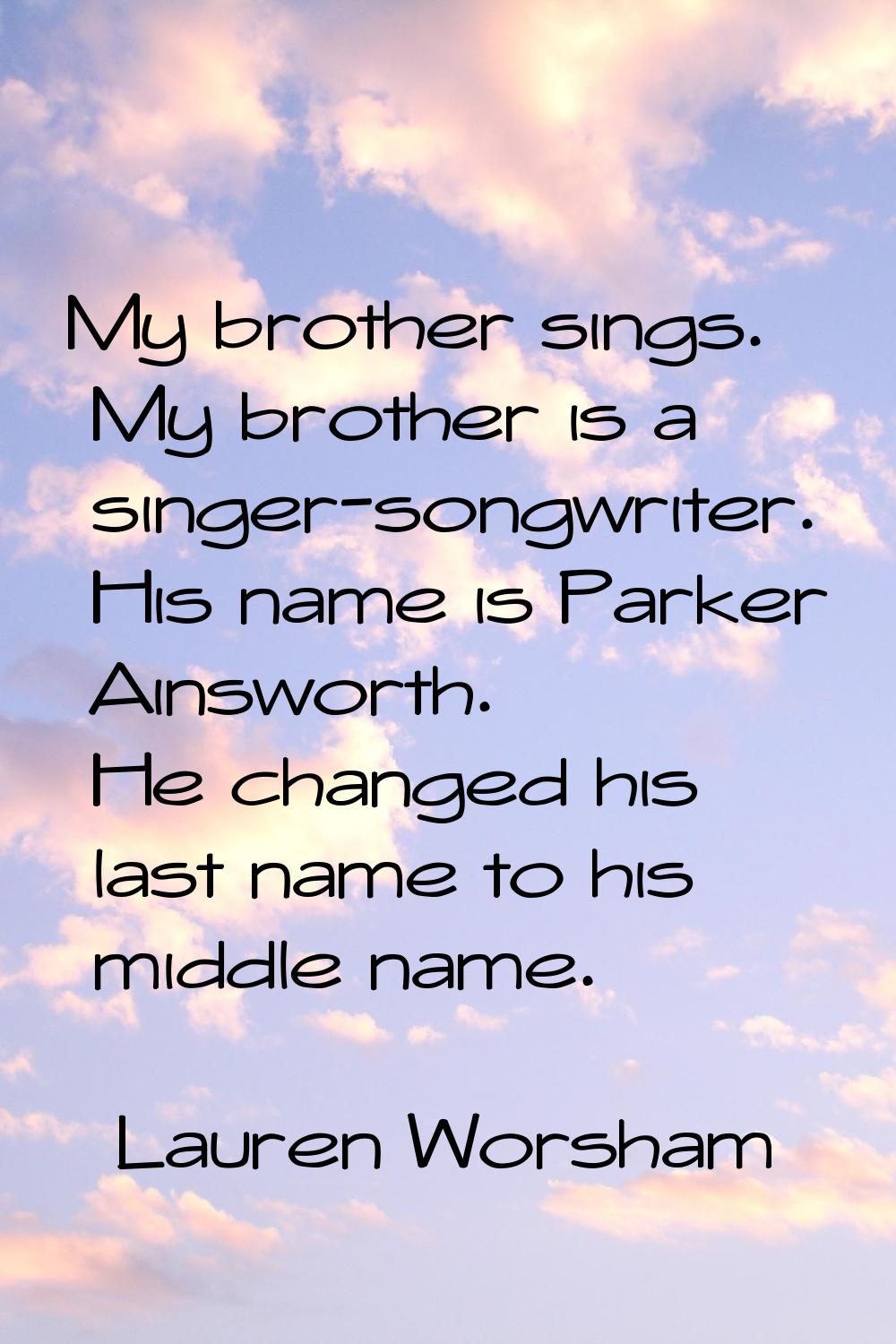 My brother sings. My brother is a singer-songwriter. His name is Parker Ainsworth. He changed his l