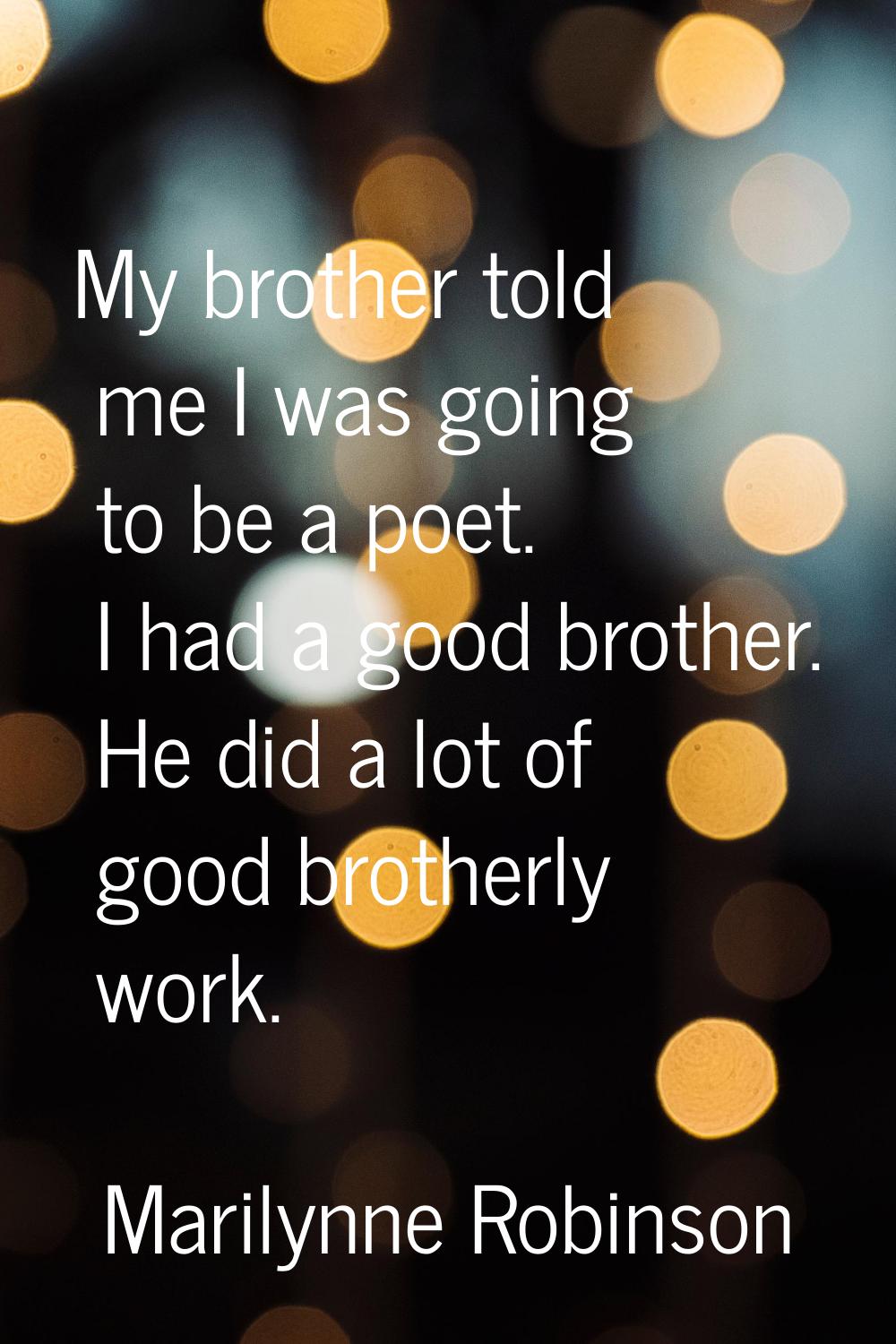 My brother told me I was going to be a poet. I had a good brother. He did a lot of good brotherly w