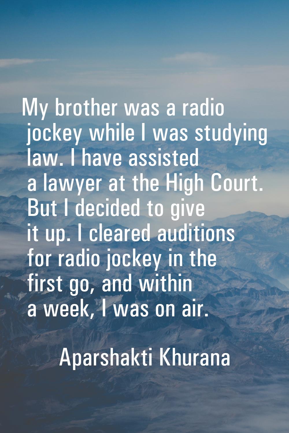My brother was a radio jockey while I was studying law. I have assisted a lawyer at the High Court.