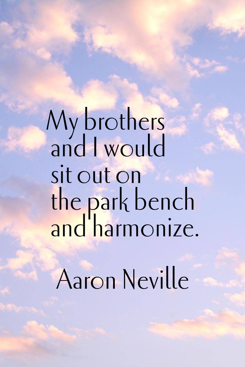My brothers and I would sit out on the park bench and harmonize.