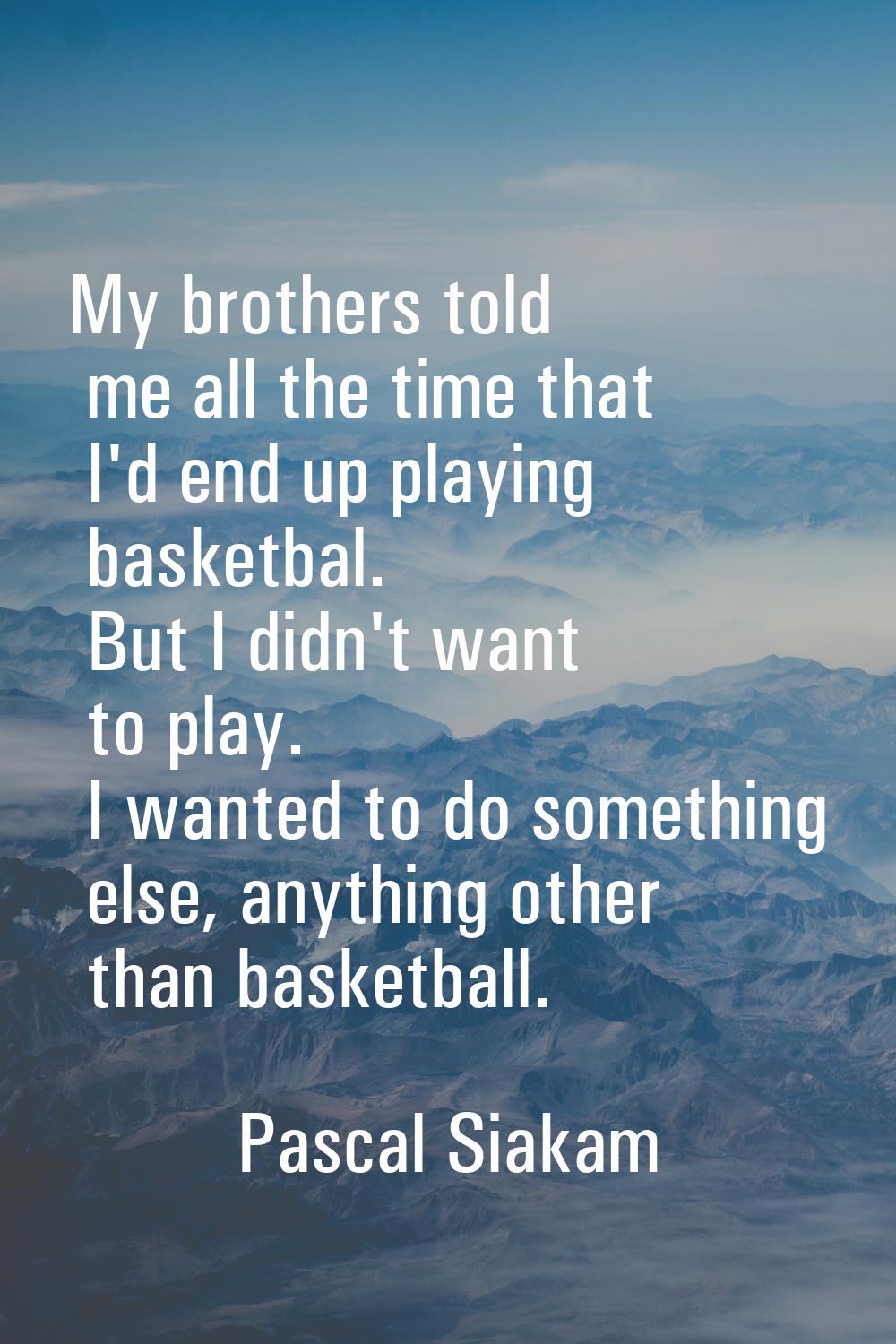 My brothers told me all the time that I'd end up playing basketbal. But I didn't want to play. I wa